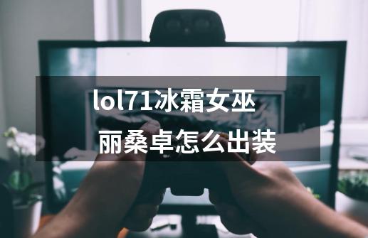 lol7.1冰霜女巫 丽桑卓怎么出装-第1张-游戏信息-龙启网