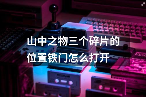 山中之物三个碎片的位置铁门怎么打开-第1张-游戏信息-龙启网