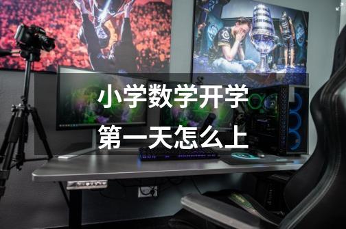 小学数学开学第一天怎么上-第1张-游戏信息-龙启网