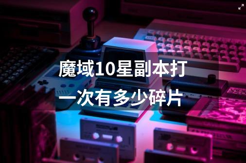 魔域10星副本打一次有多少碎片-第1张-游戏信息-龙启网