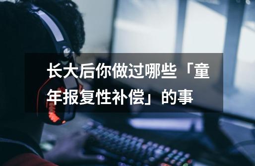 长大后你做过哪些「童年报复性补偿」的事-第1张-游戏信息-龙启网