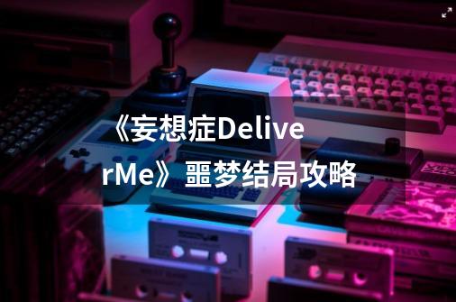 《妄想症DeliverMe》噩梦结局攻略-第1张-游戏信息-龙启网