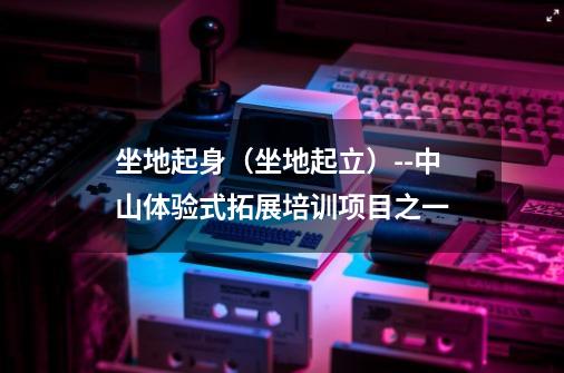 坐地起身(坐地起立)--中山体验式拓展培训项目之一-第1张-游戏信息-龙启网