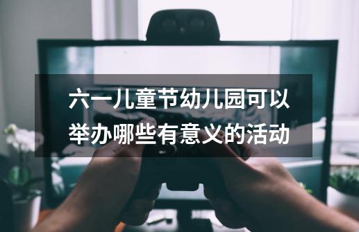 六一儿童节幼儿园可以举办哪些有意义的活动-第1张-游戏信息-龙启网