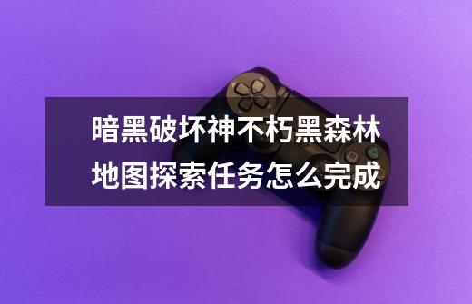 暗黑破坏神不朽黑森林地图探索任务怎么完成-第1张-游戏信息-龙启网