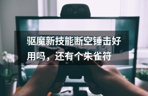 驱魔新技能断空锤击好用吗，还有个朱雀符-第1张-游戏信息-龙启网