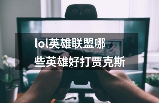 lol英雄联盟哪些英雄好打贾克斯-第1张-游戏信息-龙启网