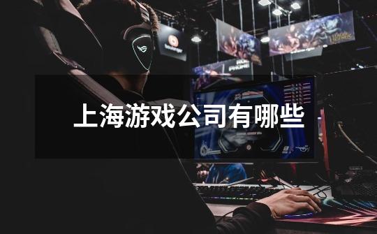 上海游戏公司有哪些-第1张-游戏信息-龙启网