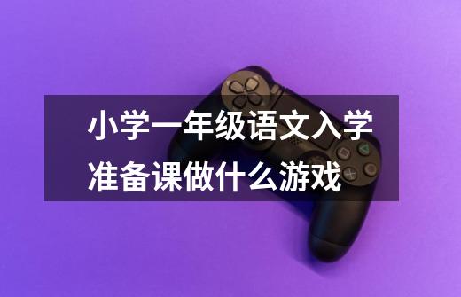 小学一年级语文入学准备课做什么游戏-第1张-游戏信息-龙启网