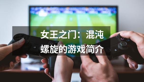 女王之门:混沌螺旋的游戏简介-第1张-游戏信息-龙启网
