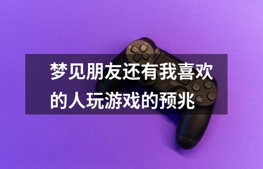 梦见朋友还有我喜欢的人玩游戏的预兆-第1张-游戏信息-龙启网