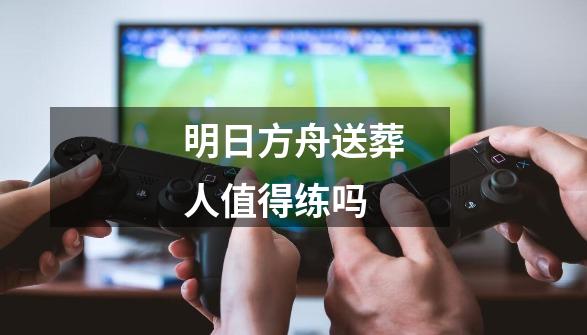 明日方舟送葬人值得练吗-第1张-游戏信息-龙启网