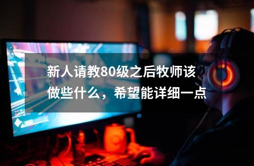 新人请教80级之后牧师该做些什么,希望能详细一点-第1张-游戏信息-龙启网