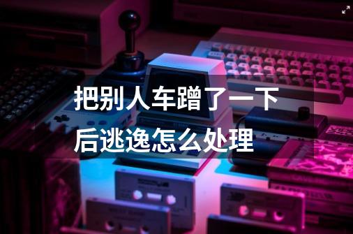 把别人车蹭了一下后逃逸怎么处理-第1张-游戏信息-龙启网