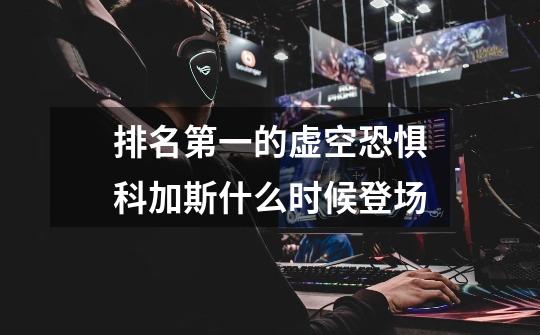 排名第一的虚空恐惧科加斯什么时候登场-第1张-游戏信息-龙启网