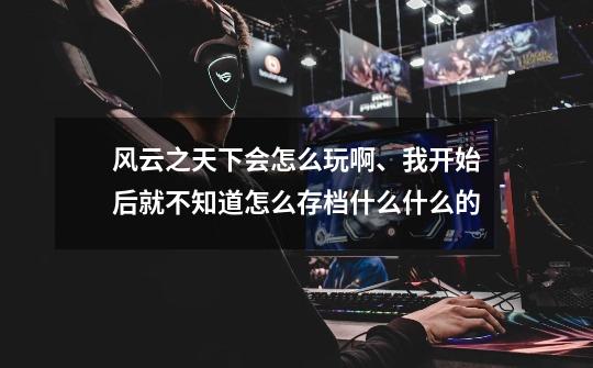 风云之天下会怎么玩啊、我开始后就不知道怎么存档什么什么的-第1张-游戏信息-龙启网