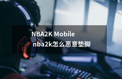 NBA2K Mobile nba2k怎么恶意垫脚-第1张-游戏信息-龙启网