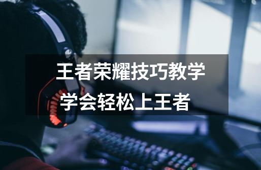 王者荣耀技巧教学 学会轻松上王者-第1张-游戏信息-龙启网