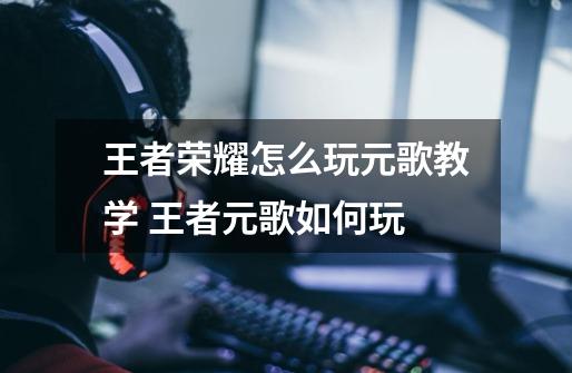 王者荣耀怎么玩元歌教学 王者元歌如何玩-第1张-游戏信息-龙启网
