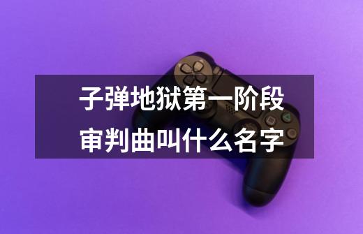 子弹地狱第一阶段审判曲叫什么名字-第1张-游戏信息-龙启网
