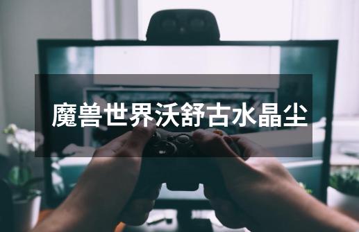 魔兽世界沃舒古水晶尘-第1张-游戏信息-龙启网