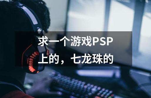 求一个游戏PSP上的，七龙珠的-第1张-游戏信息-龙启网