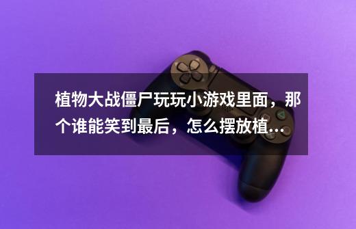 植物大战僵尸玩玩小游戏里面,那个谁能笑到最后,怎么摆放植物才能过去呢-第1张-游戏信息-龙启网