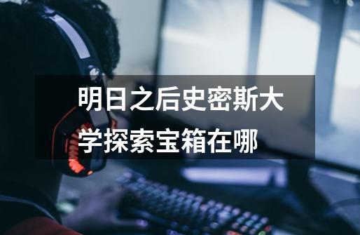 明日之后史密斯大学探索宝箱在哪-第1张-游戏信息-龙启网