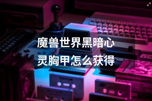 魔兽世界黑暗心灵胸甲怎么获得-第1张-游戏信息-龙启网