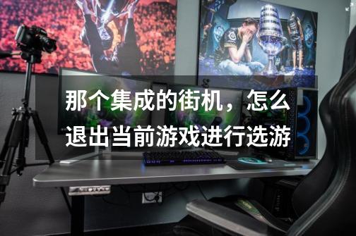 那个集成的街机，怎么退出当前游戏进行选游-第1张-游戏信息-龙启网