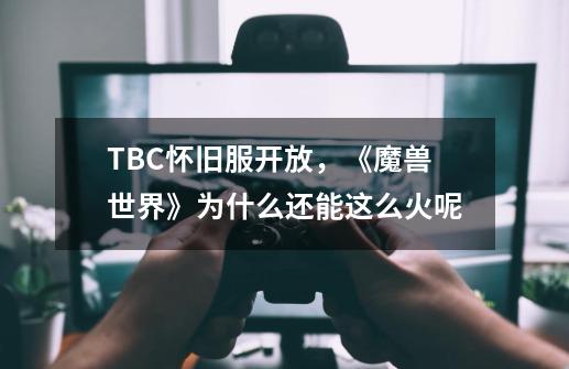 TBC怀旧服开放,《魔兽世界》为什么还能这么火呢-第1张-游戏信息-龙启网