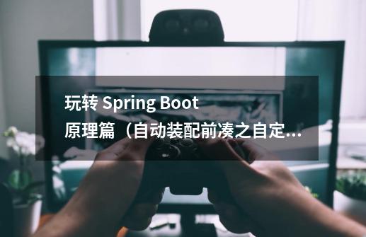 玩转 Spring Boot 原理篇(自动装配前凑之自定义Stater)-第1张-游戏信息-龙启网