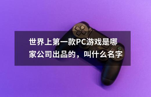 世界上第一款PC游戏是哪家公司出品的,叫什么名字-第1张-游戏信息-龙启网