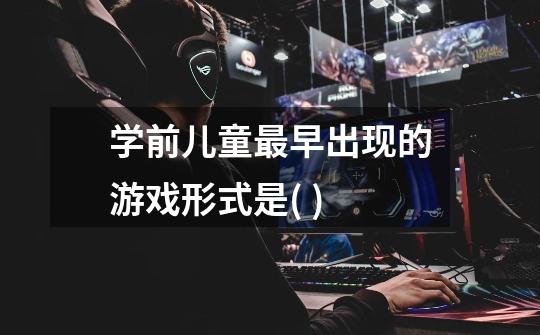 学前儿童最早出现的游戏形式是( )-第1张-游戏信息-龙启网