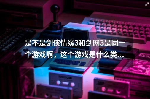 是不是剑侠情缘3和剑网3是同一个游戏啊,这个游戏是什么类型的啊-第1张-游戏信息-龙启网