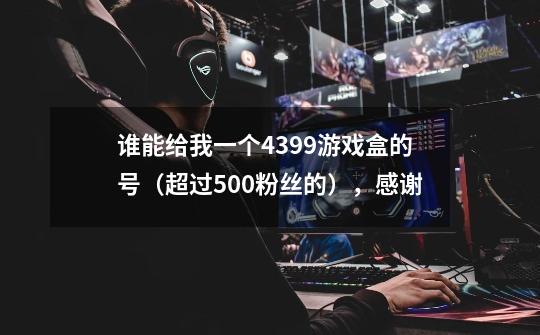 谁能给我一个4399游戏盒的号（超过500粉丝的），感谢-第1张-游戏信息-龙启网