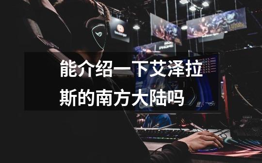 能介绍一下艾泽拉斯的南方大陆吗-第1张-游戏信息-龙启网