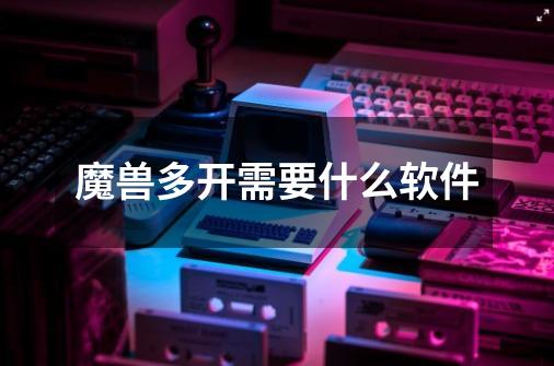 魔兽多开需要什么软件-第1张-游戏信息-龙启网