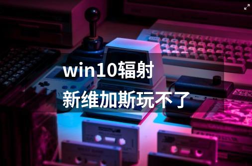win10辐射新维加斯玩不了-第1张-游戏信息-龙启网