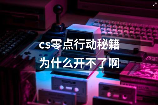 cs零点行动秘籍为什么开不了啊-第1张-游戏信息-龙启网