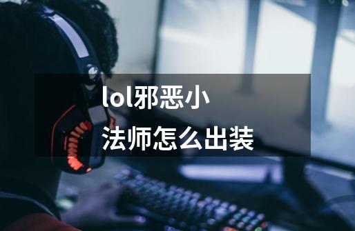 lol邪恶小法师怎么出装-第1张-游戏信息-龙启网