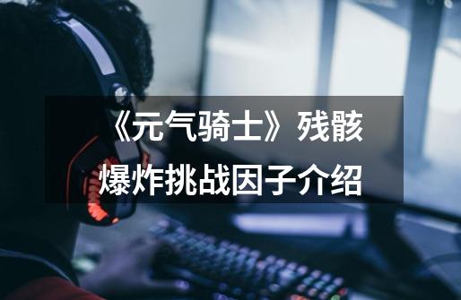 《元气骑士》残骸爆炸挑战因子介绍-第1张-游戏信息-龙启网