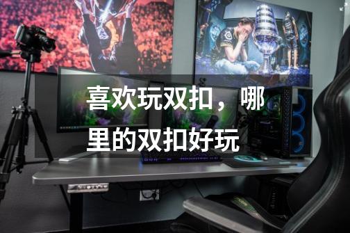 喜欢玩双扣，哪里的双扣好玩-第1张-游戏信息-龙启网