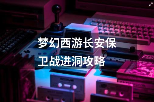 梦幻西游长安保卫战进洞攻略-第1张-游戏信息-龙启网