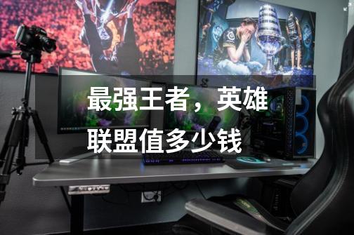 最强王者,英雄联盟值多少钱-第1张-游戏信息-龙启网