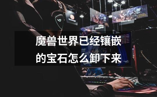 魔兽世界已经镶嵌的宝石怎么卸下来-第1张-游戏信息-龙启网