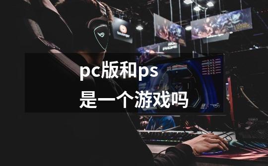 pc版和ps是一个游戏吗-第1张-游戏信息-龙启网