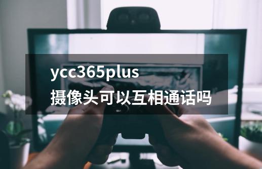 ycc365plus摄像头可以互相通话吗-第1张-游戏信息-龙启网