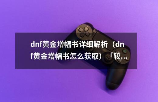 dnf黄金增幅书详细解析(dnf黄金增幅书怎么获取)「较多评论」-第1张-游戏信息-龙启网