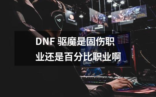 DNF 驱魔是固伤职业还是百分比职业啊-第1张-游戏信息-龙启网